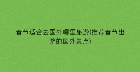 春节适合去国外哪里旅游(推荐春节出游的国外景点)