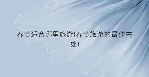 春节适合哪里旅游(春节旅游的最佳去处)