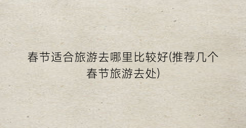 春节适合旅游去哪里比较好(推荐几个春节旅游去处)