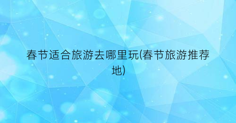 春节适合旅游去哪里玩(春节旅游推荐地)