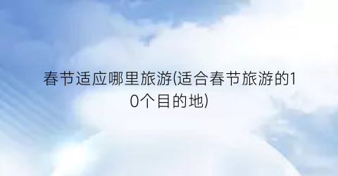 春节适应哪里旅游(适合春节旅游的10个目的地)