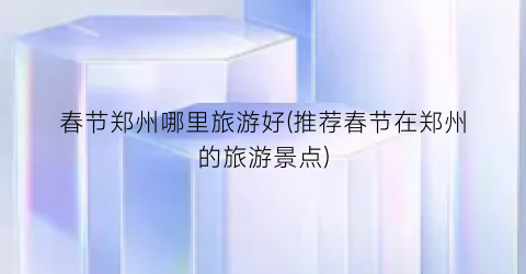 春节郑州哪里旅游好(推荐春节在郑州的旅游景点)