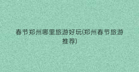 春节郑州哪里旅游好玩(郑州春节旅游推荐)