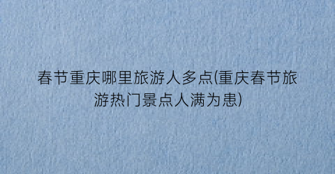 春节重庆哪里旅游人多点(重庆春节旅游热门景点人满为患)