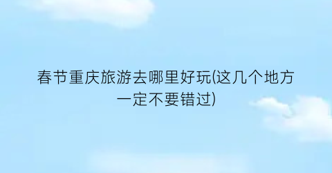 春节重庆旅游去哪里好玩(这几个地方一定不要错过)