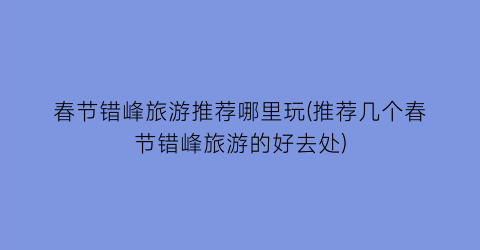 春节错峰旅游推荐哪里玩(推荐几个春节错峰旅游的好去处)