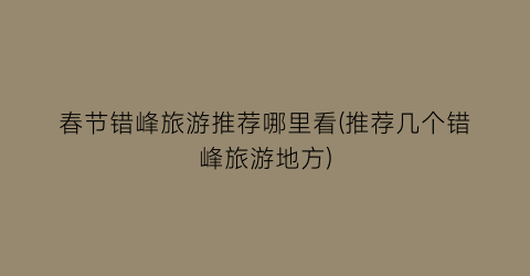 春节错峰旅游推荐哪里看(推荐几个错峰旅游地方)