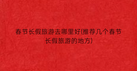 春节长假旅游去哪里好(推荐几个春节长假旅游的地方)