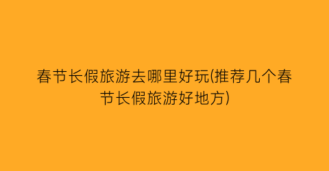 春节长假旅游去哪里好玩(推荐几个春节长假旅游好地方)