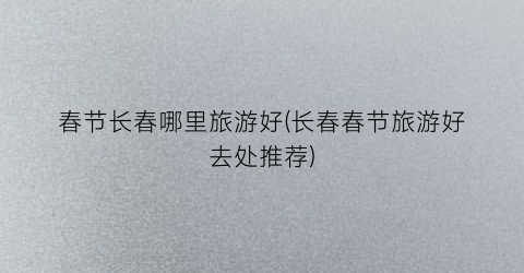 春节长春哪里旅游好(长春春节旅游好去处推荐)