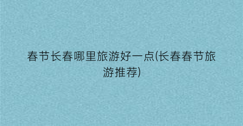 春节长春哪里旅游好一点(长春春节旅游推荐)