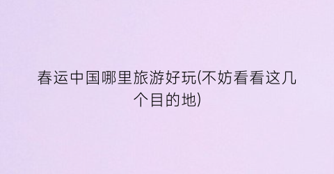 春运中国哪里旅游好玩(不妨看看这几个目的地)