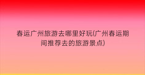 春运广州旅游去哪里好玩(广州春运期间推荐去的旅游景点)