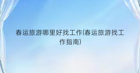 春运旅游哪里好找工作(春运旅游找工作指南)