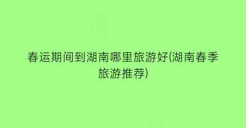 春运期间到湖南哪里旅游好(湖南春季旅游推荐)