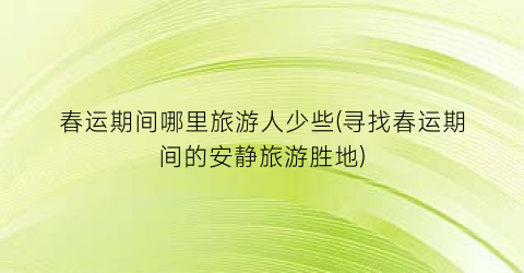春运期间哪里旅游人少些(寻找春运期间的安静旅游胜地)