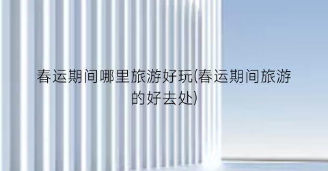 春运期间哪里旅游好玩(春运期间旅游的好去处)