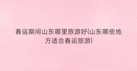 春运期间山东哪里旅游好(山东哪些地方适合春运旅游)