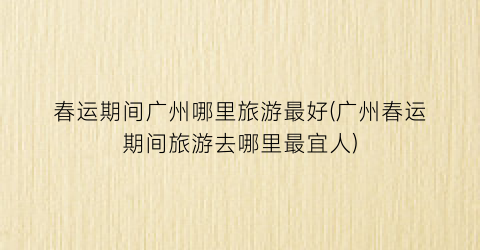 春运期间广州哪里旅游最好(广州春运期间旅游去哪里最宜人)