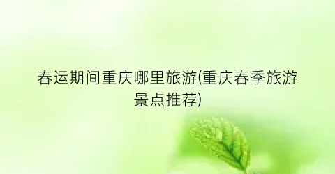 春运期间重庆哪里旅游(重庆春季旅游景点推荐)