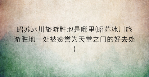 昭苏冰川旅游胜地是哪里(昭苏冰川旅游胜地一处被赞誉为天堂之门的好去处)