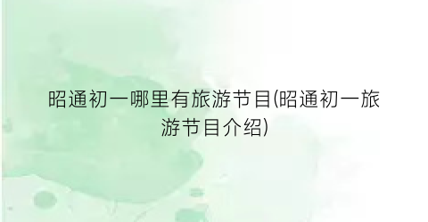 昭通初一哪里有旅游节目(昭通初一旅游节目介绍)