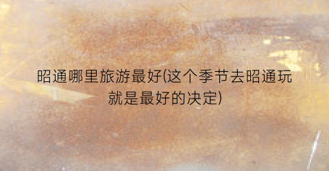 昭通哪里旅游最好(这个季节去昭通玩就是最好的决定)