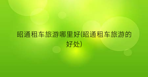 昭通租车旅游哪里好(昭通租车旅游的好处)