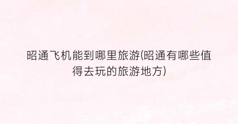 昭通飞机能到哪里旅游(昭通有哪些值得去玩的旅游地方)