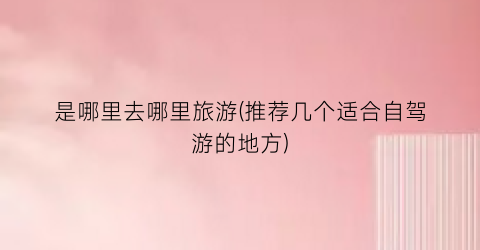 是哪里去哪里旅游(推荐几个适合自驾游的地方)