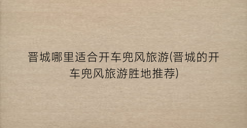 晋城哪里适合开车兜风旅游(晋城的开车兜风旅游胜地推荐)