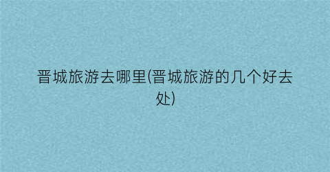 晋城旅游去哪里(晋城旅游的几个好去处)