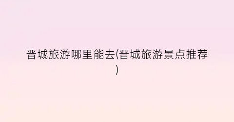 晋城旅游哪里能去(晋城旅游景点推荐)