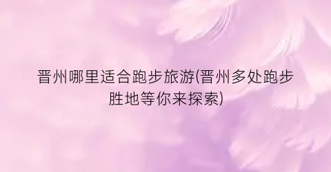 晋州哪里适合跑步旅游(晋州多处跑步胜地等你来探索)