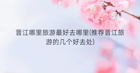 晋江哪里旅游最好去哪里(推荐晋江旅游的几个好去处)