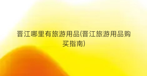 晋江哪里有旅游用品(晋江旅游用品购买指南)