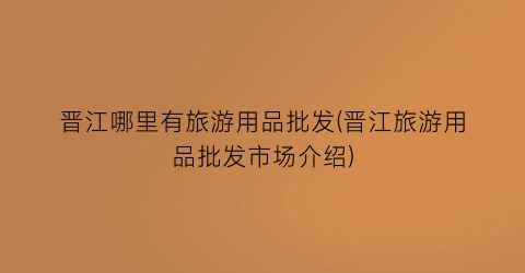 晋江哪里有旅游用品批发(晋江旅游用品批发市场介绍)