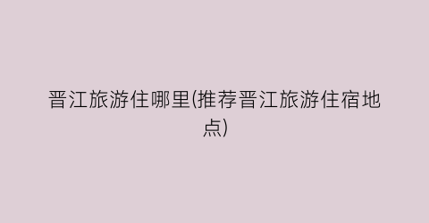 晋江旅游住哪里(推荐晋江旅游住宿地点)