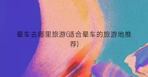 晕车去哪里旅游(适合晕车的旅游地推荐)