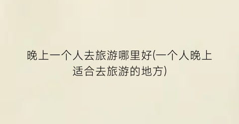 晚上一个人去旅游哪里好(一个人晚上适合去旅游的地方)