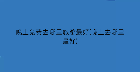 晚上免费去哪里旅游最好(晚上去哪里最好)