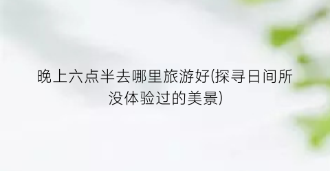 晚上六点半去哪里旅游好(探寻日间所没体验过的美景)