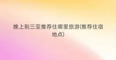 晚上到三亚推荐住哪里旅游(推荐住宿地点)