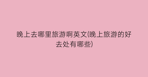 晚上去哪里旅游啊英文(晚上旅游的好去处有哪些)