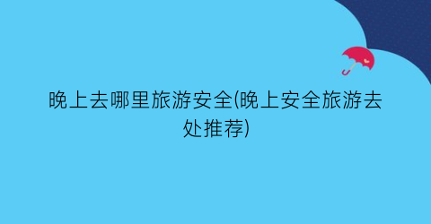 晚上去哪里旅游安全(晚上安全旅游去处推荐)