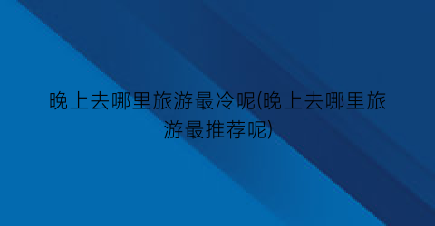 晚上去哪里旅游最冷呢(晚上去哪里旅游最推荐呢)