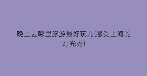 晚上去哪里旅游最好玩儿(感受上海的灯光秀)