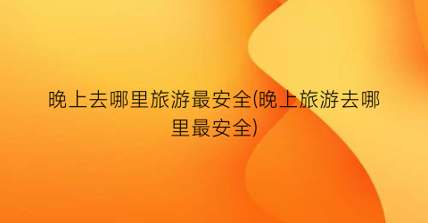 晚上去哪里旅游最安全(晚上旅游去哪里最安全)