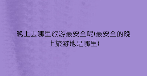 晚上去哪里旅游最安全呢(最安全的晚上旅游地是哪里)