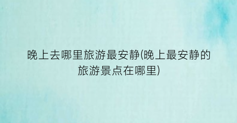 晚上去哪里旅游最安静(晚上最安静的旅游景点在哪里)